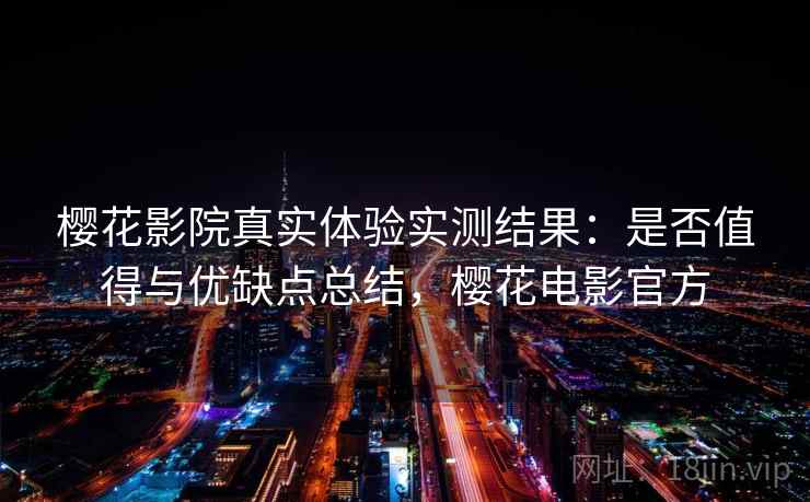 樱花影院真实体验实测结果：是否值得与优缺点总结，樱花电影官方
