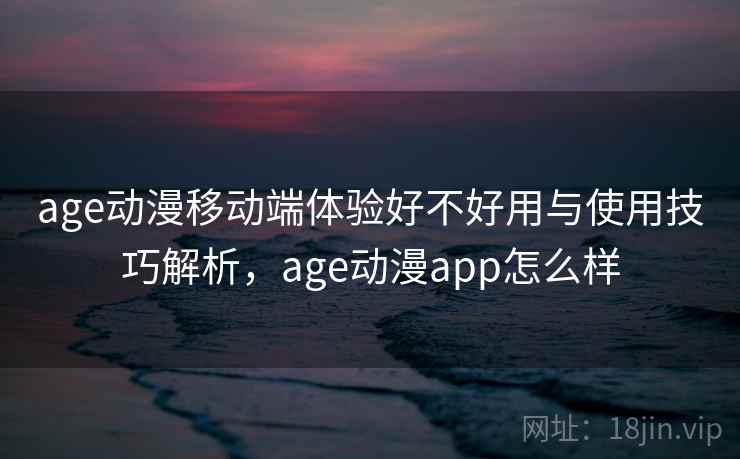 age动漫移动端体验好不好用与使用技巧解析，age动漫app怎么样