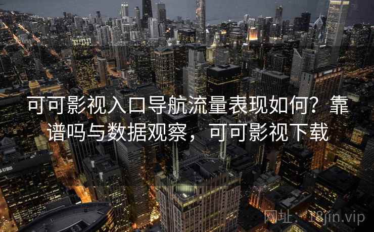 可可影视入口导航流量表现如何？靠谱吗与数据观察，可可影视下载