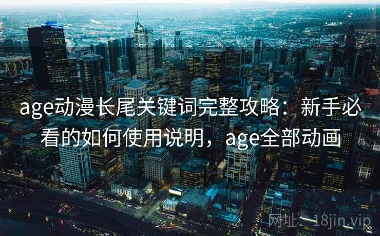 age动漫长尾关键词完整攻略：新手必看的如何使用说明，age全部动画