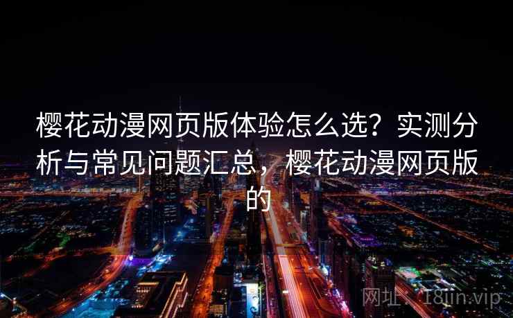 樱花动漫网页版体验怎么选？实测分析与常见问题汇总，樱花动漫网页版的