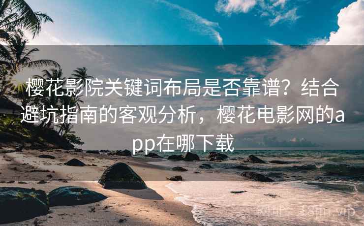 樱花影院关键词布局是否靠谱？结合避坑指南的客观分析，樱花电影网的app在哪下载