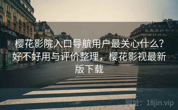 樱花影院入口导航用户最关心什么？好不好用与评价整理，樱花影视最新版下载