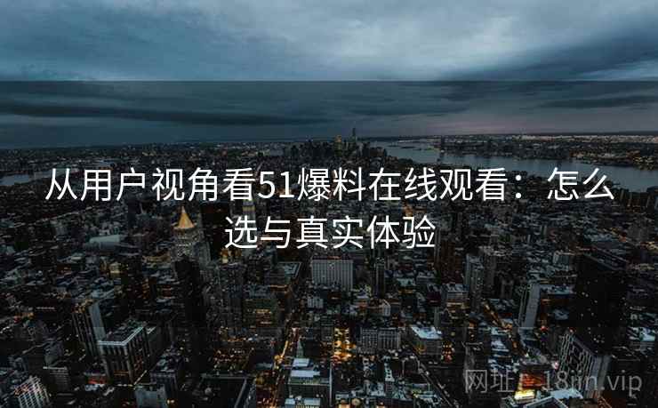 从用户视角看51爆料在线观看：怎么选与真实体验