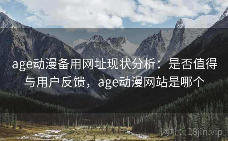 age动漫备用网址现状分析：是否值得与用户反馈，age动漫网站是哪个