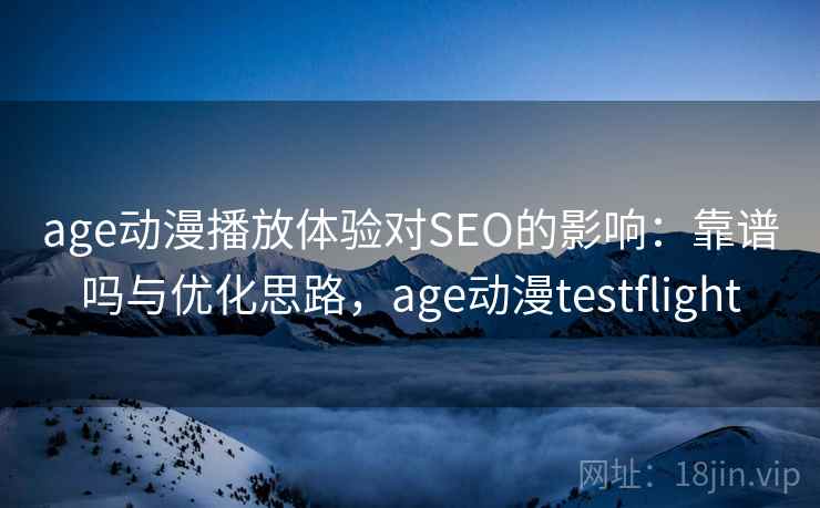 age动漫播放体验对SEO的影响：靠谱吗与优化思路，age动漫testflight