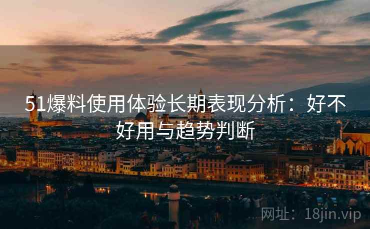 51爆料使用体验长期表现分析：好不好用与趋势判断