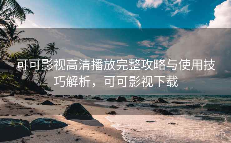 可可影视高清播放完整攻略与使用技巧解析，可可影视下载