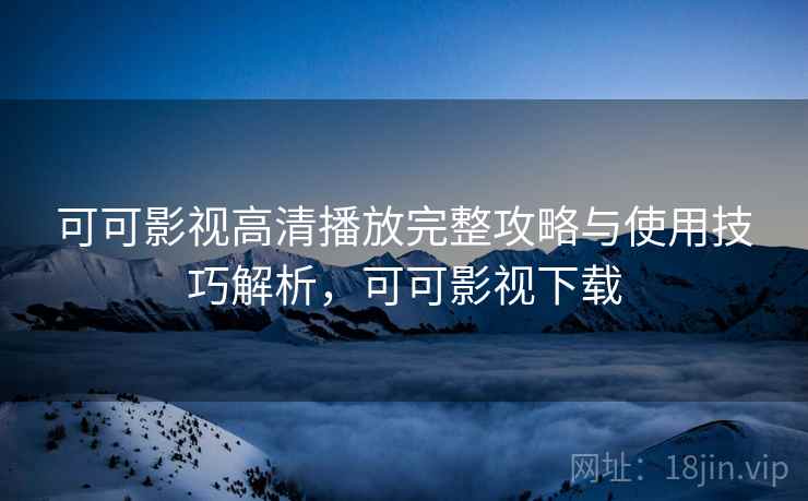 可可影视高清播放完整攻略与使用技巧解析，可可影视下载