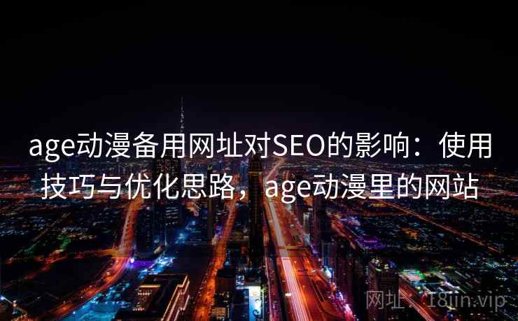 age动漫备用网址对SEO的影响：使用技巧与优化思路，age动漫里的网站