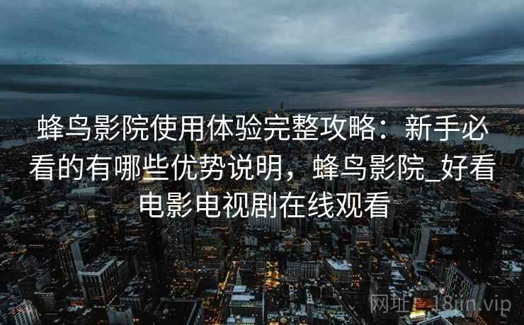 蜂鸟影院使用体验完整攻略：新手必看的有哪些优势说明，蜂鸟影院_好看电影电视剧在线观看