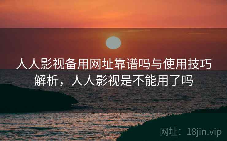 人人影视备用网址靠谱吗与使用技巧解析，人人影视是不能用了吗