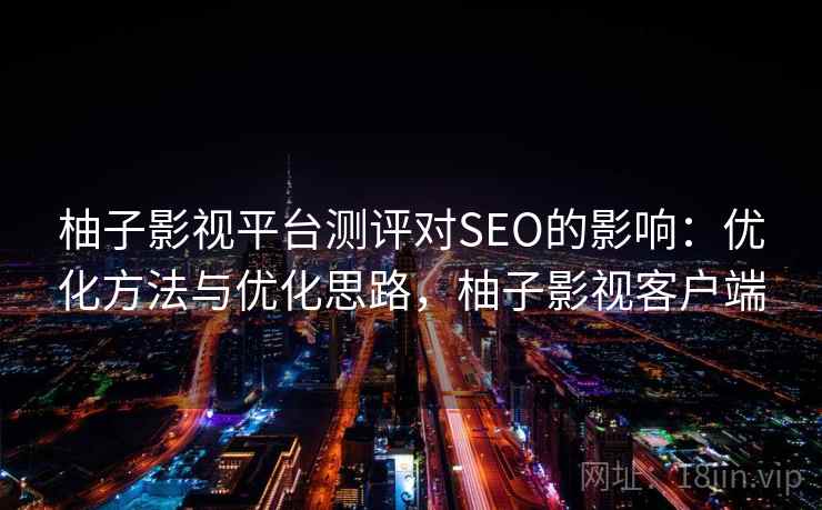 柚子影视平台测评对SEO的影响：优化方法与优化思路，柚子影视客户端