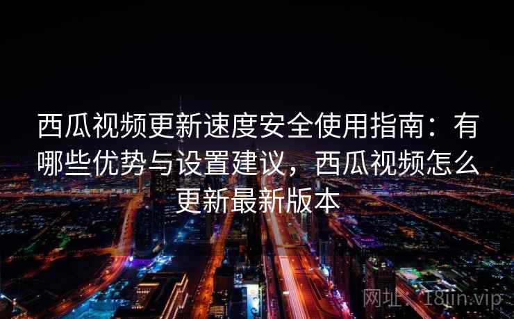 西瓜视频更新速度安全使用指南：有哪些优势与设置建议，西瓜视频怎么更新最新版本
