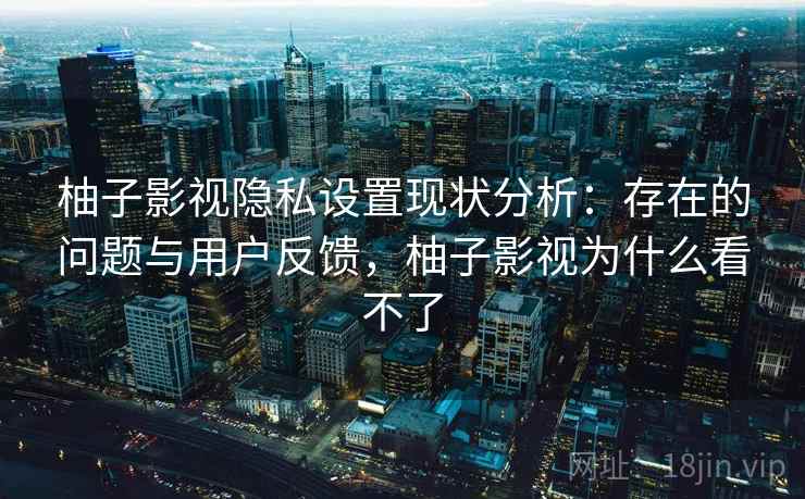 柚子影视隐私设置现状分析：存在的问题与用户反馈，柚子影视为什么看不了