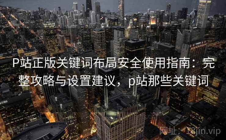 P站正版关键词布局安全使用指南：完整攻略与设置建议，p站那些关键词
