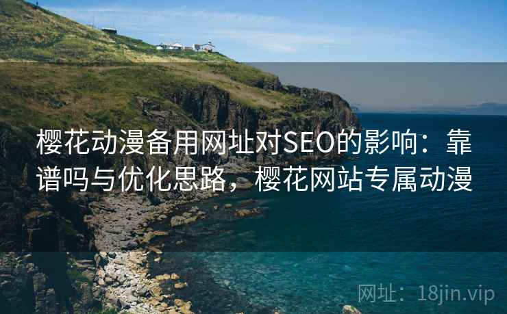 樱花动漫备用网址对SEO的影响：靠谱吗与优化思路，樱花网站专属动漫