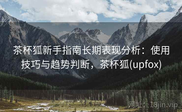 茶杯狐新手指南长期表现分析：使用技巧与趋势判断，茶杯狐(upfox)