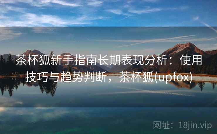 茶杯狐新手指南长期表现分析：使用技巧与趋势判断，茶杯狐(upfox)