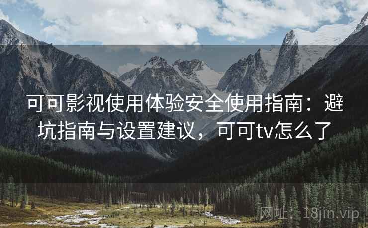 可可影视使用体验安全使用指南：避坑指南与设置建议，可可tv怎么了