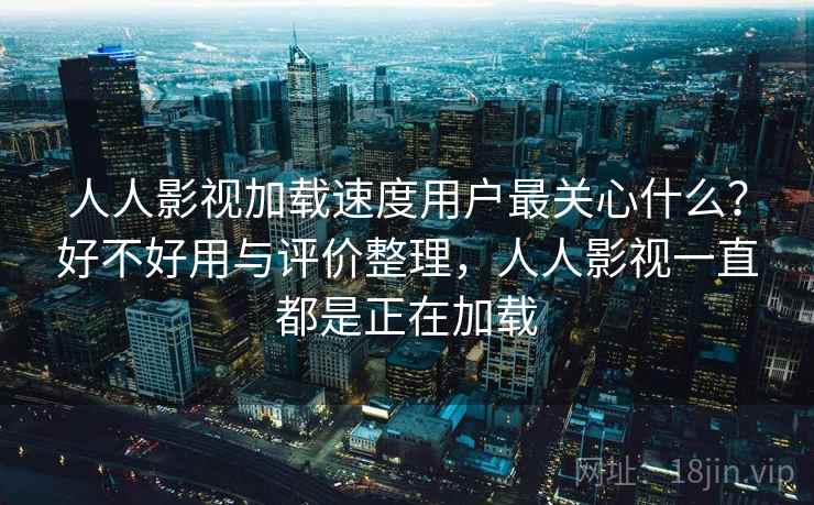 人人影视加载速度用户最关心什么？好不好用与评价整理，人人影视一直都是正在加载