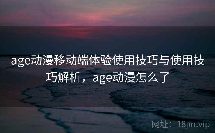 age动漫移动端体验使用技巧与使用技巧解析，age动漫怎么了