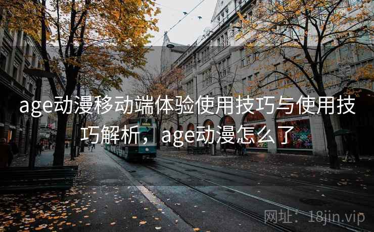 age动漫移动端体验使用技巧与使用技巧解析，age动漫怎么了