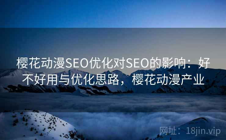 樱花动漫SEO优化对SEO的影响：好不好用与优化思路，樱花动漫产业