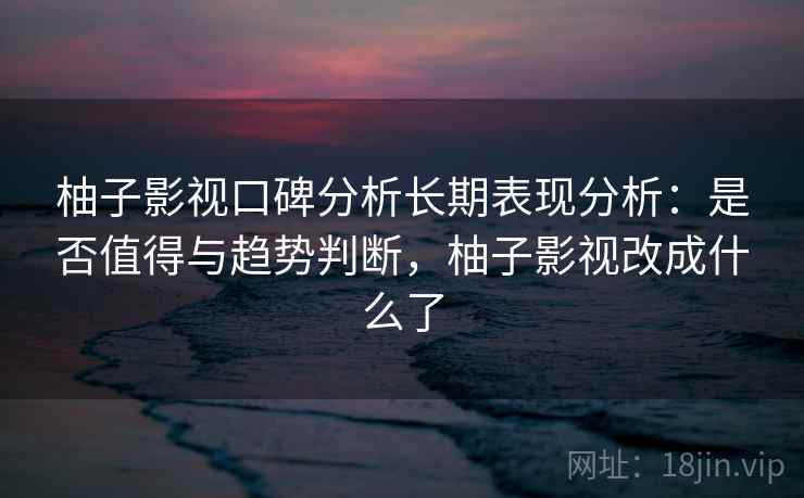 柚子影视口碑分析长期表现分析：是否值得与趋势判断，柚子影视改成什么了