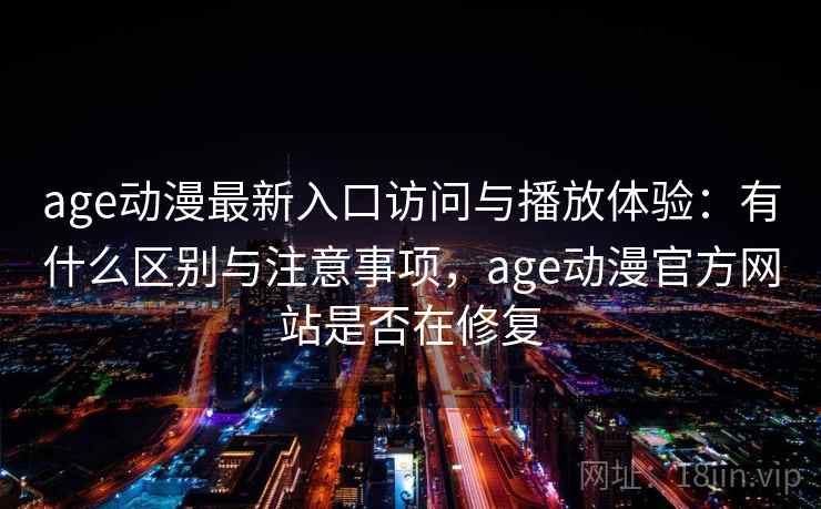 age动漫最新入口访问与播放体验：有什么区别与注意事项，age动漫官方网站是否在修复