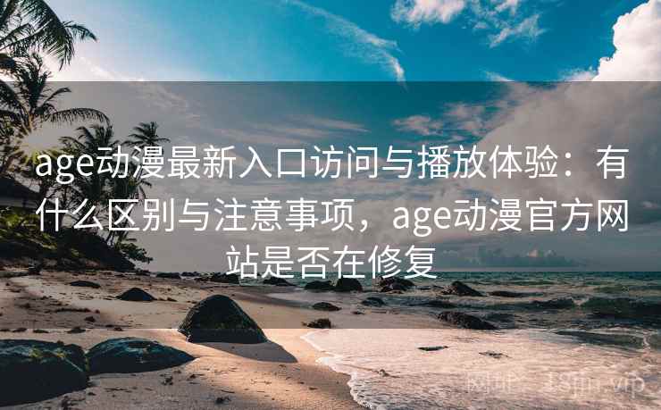 age动漫最新入口访问与播放体验：有什么区别与注意事项，age动漫官方网站是否在修复