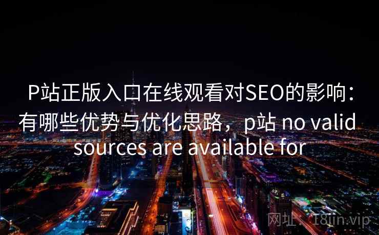 P站正版入口在线观看对SEO的影响：有哪些优势与优化思路，p站 no valid sources are available for