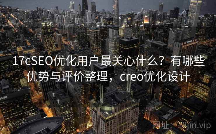 17cSEO优化用户最关心什么？有哪些优势与评价整理，creo优化设计
