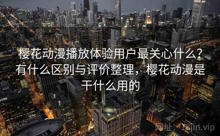 樱花动漫播放体验用户最关心什么？有什么区别与评价整理，樱花动漫是干什么用的