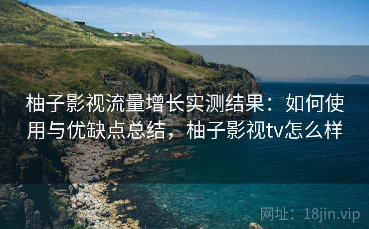 柚子影视流量增长实测结果：如何使用与优缺点总结，柚子影视tv怎么样