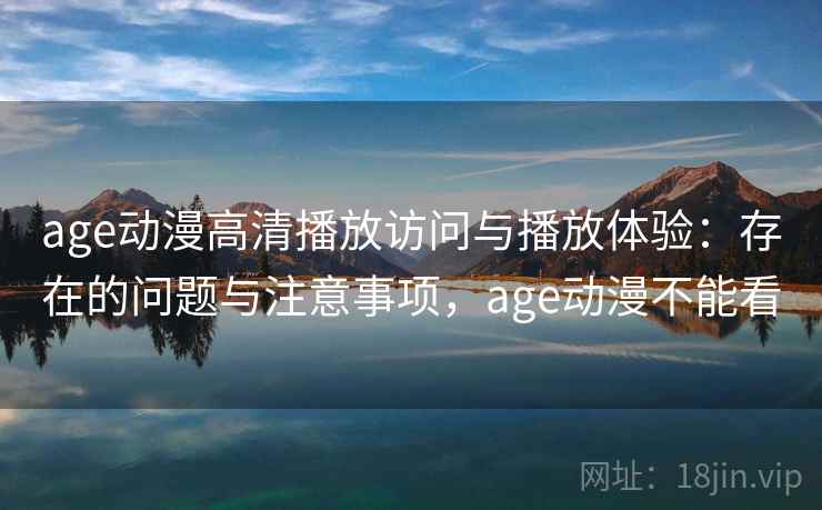 age动漫高清播放访问与播放体验：存在的问题与注意事项，age动漫不能看