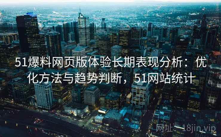 51爆料网页版体验长期表现分析：优化方法与趋势判断，51网站统计