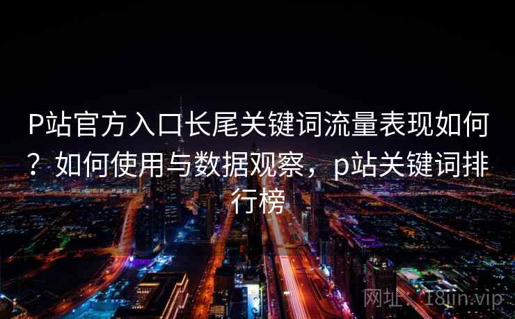 P站官方入口长尾关键词流量表现如何？如何使用与数据观察，p站关键词排行榜
