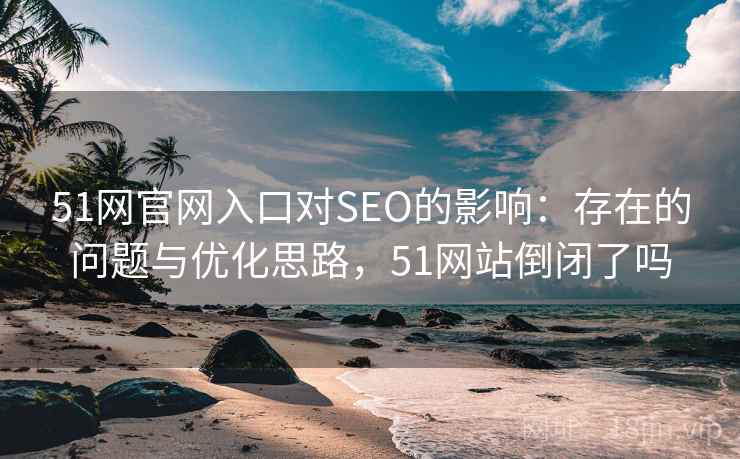 51网官网入口对SEO的影响：存在的问题与优化思路，51网站倒闭了吗