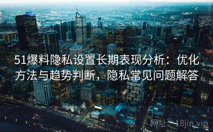 51爆料隐私设置长期表现分析：优化方法与趋势判断，隐私常见问题解答