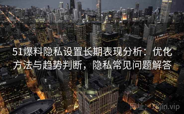 51爆料隐私设置长期表现分析：优化方法与趋势判断，隐私常见问题解答