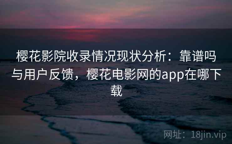 樱花影院收录情况现状分析：靠谱吗与用户反馈，樱花电影网的app在哪下载