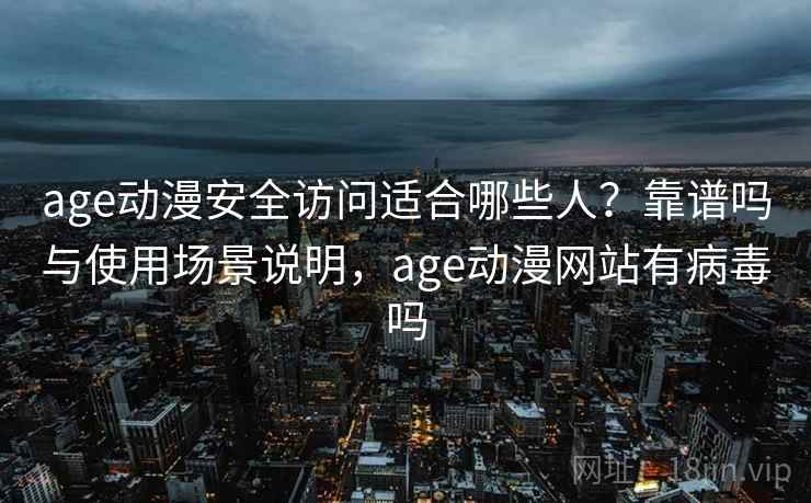 age动漫安全访问适合哪些人？靠谱吗与使用场景说明，age动漫网站有病毒吗
