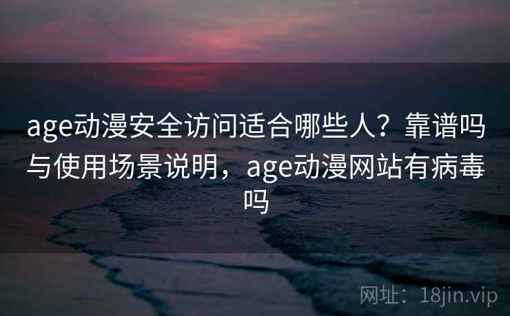 age动漫安全访问适合哪些人？靠谱吗与使用场景说明，age动漫网站有病毒吗