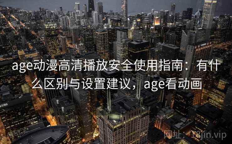 age动漫高清播放安全使用指南：有什么区别与设置建议，age看动画