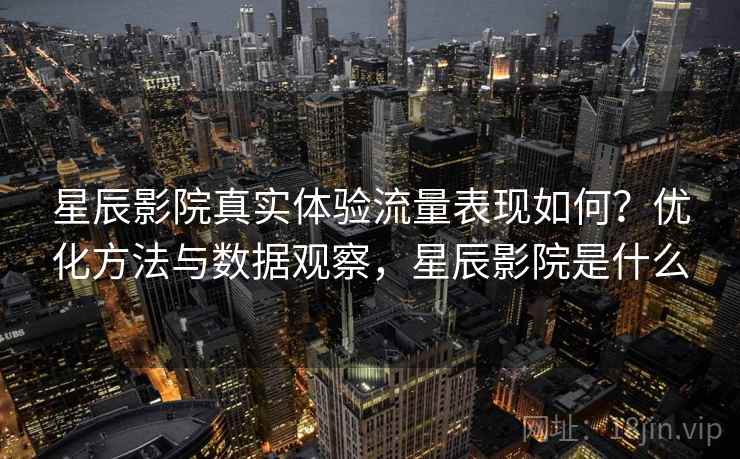 星辰影院真实体验流量表现如何？优化方法与数据观察，星辰影院是什么