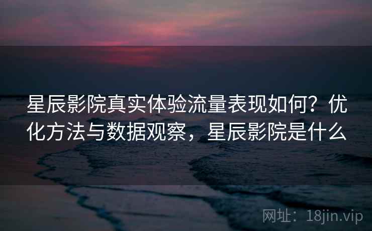 星辰影院真实体验流量表现如何？优化方法与数据观察，星辰影院是什么