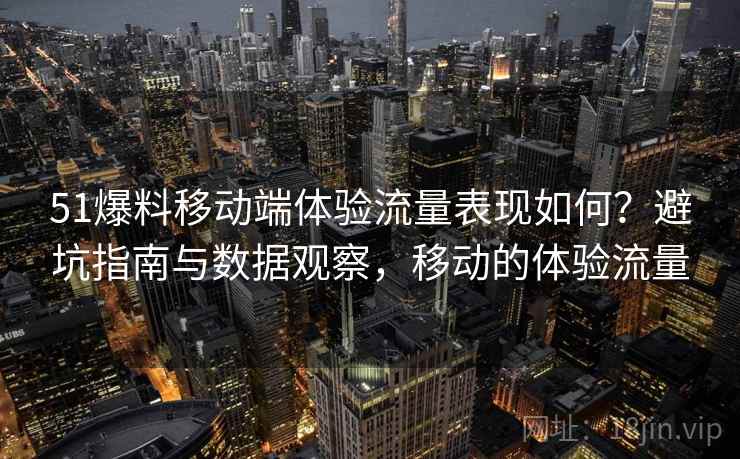 51爆料移动端体验流量表现如何？避坑指南与数据观察，移动的体验流量