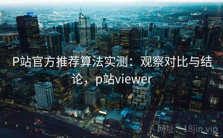 P站官方推荐算法实测：观察对比与结论，p站viewer