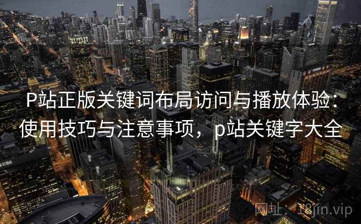 P站正版关键词布局访问与播放体验：使用技巧与注意事项，p站关键字大全